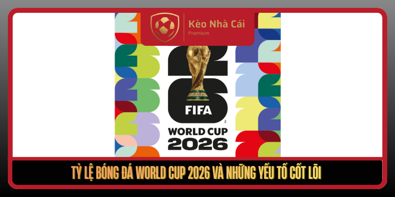 Tỷ Lệ Bóng Đá World Cup 2026 Tại Kèo Nhà Cái Từ A Đến Z 1 Ty Le Bong Da World Cup 2026 Va Nhung Yeu To Cot Loi