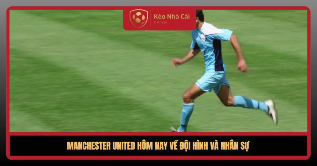 Manchester United Hom Nay Ve Doi Hinh Va Nhan Su1